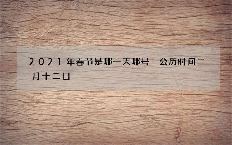2021年春节是哪一天哪号 公历时间二月十二日